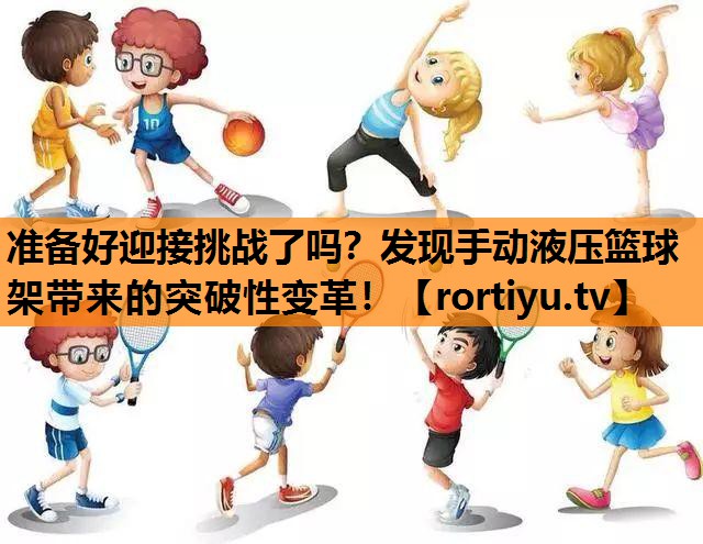 准备好迎接挑战了吗？发现手动液压篮球架带来的突破性变革！